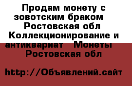 Продам монету с зовотским браком  - Ростовская обл. Коллекционирование и антиквариат » Монеты   . Ростовская обл.